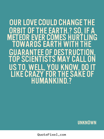 Unknown photo quotes - Our love could change the orbit of the earth.? so, if a meteor ever comes.. - Love quotes