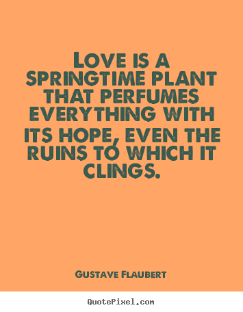 Gustave Flaubert picture quotes - Love is a springtime plant that perfumes everything with its hope, even.. - Love quotes