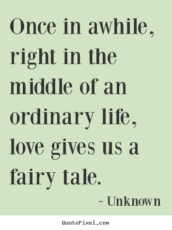 Unknown pictures sayings - Once in awhile, right in the middle of an ordinary life,.. - Love quotes