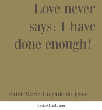 Saint Marie-Eugenie De Jesus   image quotes - Love never says: i have done enough!  - Love sayings