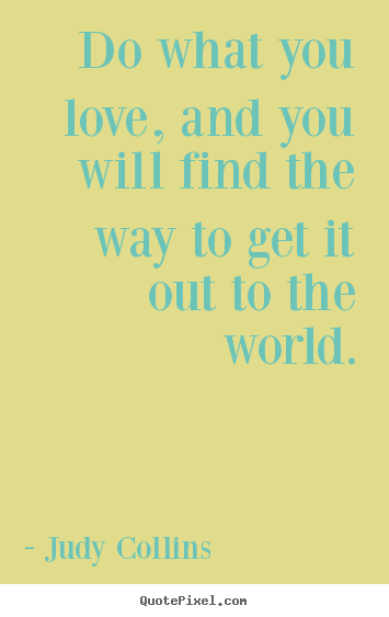 Quote about love - Do what you love, and you will find the way to get it out to the..
