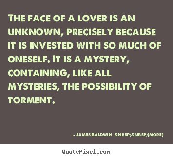 The face of a lover is an unknown, precisely because it is invested.. James Baldwin  &nbsp;&nbsp;(more)  love quotes