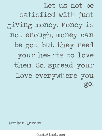 Let us not be satisfied with just giving money... Mother Teresa top love quotes