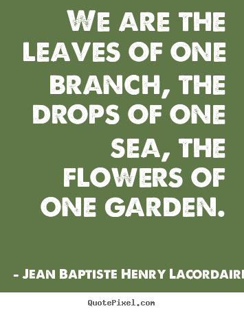 Love quotes - We are the leaves of one branch, the drops of one sea, the flowers..