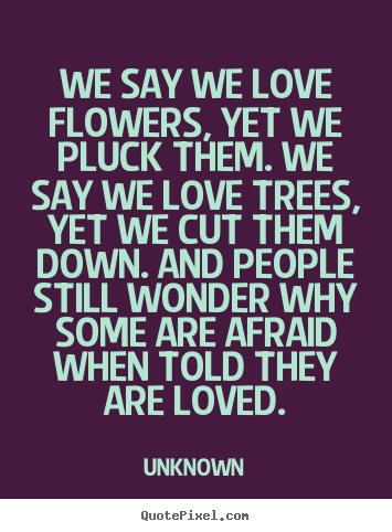 We say we love flowers, yet we pluck them. we say we.. Unknown good love quote
