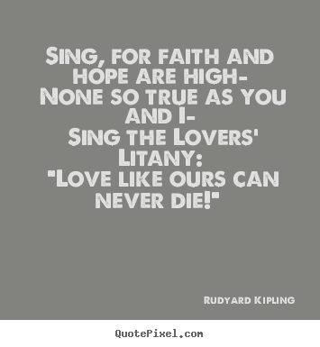 Love quote - Sing, for faith and hope are high— none so true as you and i— sing..
