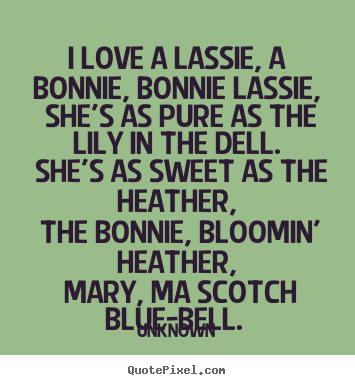 Unknown picture quote - I love a lassie, a bonnie, bonnie lassie, she's as pure.. - Love quotes