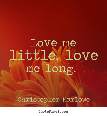 Love me little, love me long.  Christopher Marlowe famous love quotes