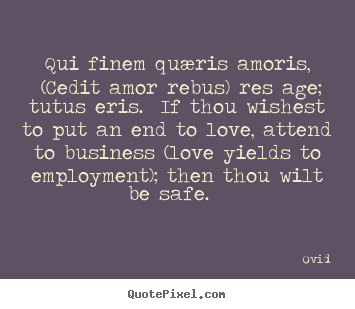 Qui finem quæris amoris, (cedit amor rebus) res age; tutus eris... Ovid greatest love quotes