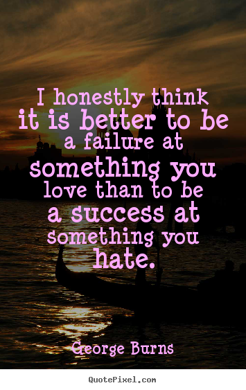 Quote about love - I honestly think it is better to be a failure at something you love than..