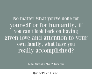 Lido Anthony "Lee" Iacocca photo quotes - No matter what you've done for yourself or for humanity, if you can't.. - Love quotes