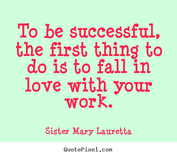 Sister Mary Lauretta photo quotes - To be successful, the first thing to do is to fall in love with your.. - Love quotes
