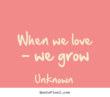 When we love - we grow Unknown greatest love quotes