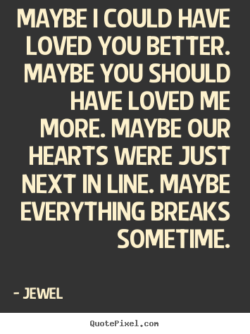 Maybe i could have loved you better. maybe.. Jewel great love quote