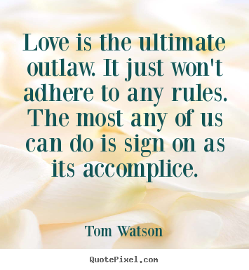 Love is the ultimate outlaw. it just won't adhere to any rules. the.. Tom Watson  love quotes