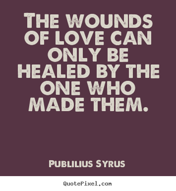 The wounds of love can only be healed by the one who made.. Publilius Syrus good love quote
