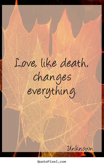 Quotes about love - Love, like death, changes everything.