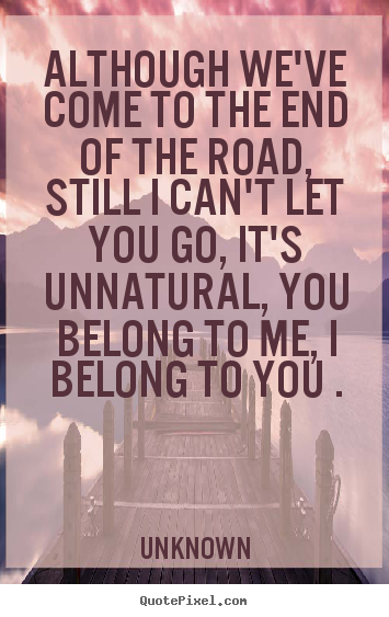 Love quotes - Although we've come to the end of the road, still i can't..