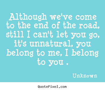 Unknown picture sayings - Although we've come to the end of the road, still i can't let you.. - Love quotes