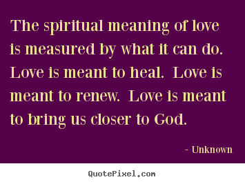 Love quotes - The spiritual meaning of love is measured by what it can do...