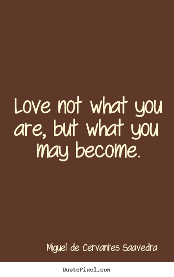Love not what you are, but what you may become. Miguel De Cervantes Saavedra famous love quotes