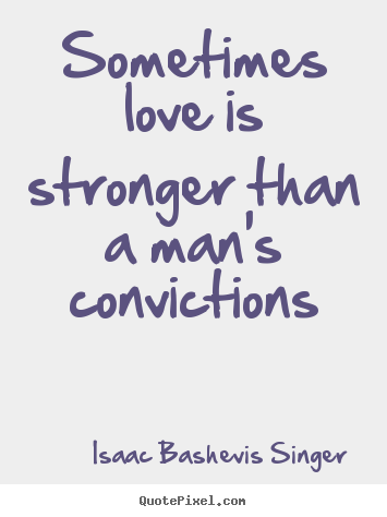 Sometimes love is stronger than a man's convictions Isaac Bashevis Singer good love sayings