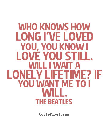 Love quotes - Who knows how long i've loved you, you know i love you still. will i..