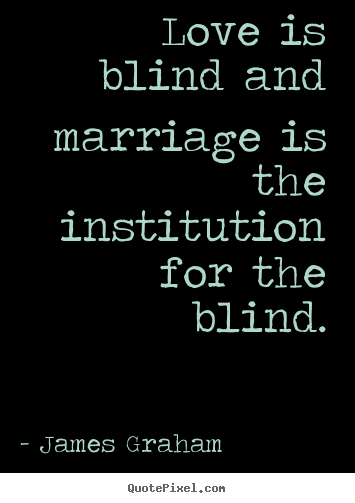 Love is blind and marriage is the institution.. James Graham  love quotes
