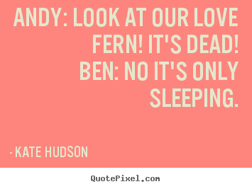 Kate Hudson image quotes - Andy: look at our love fern! it's dead!ben: no it's.. - Love quotes