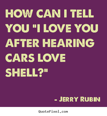 Design your own picture quotes about love - How can i tell you "i love you after hearing cars love shell?"