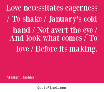 Quote about love - Love necessitates eagerness / to shake / january's cold hand / not..
