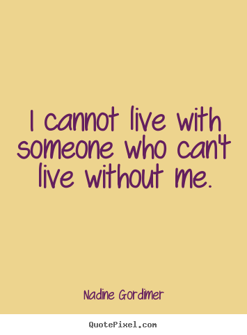 Quotes about love - I cannot live with someone who can't live..