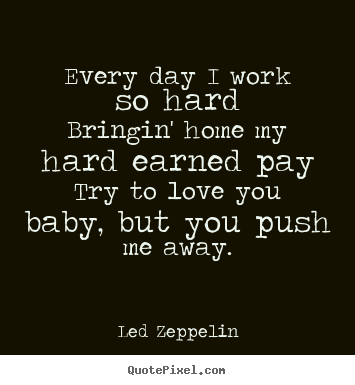 Make custom picture quote about love - Every day i work so hardbringin' home my hard earned paytry..
