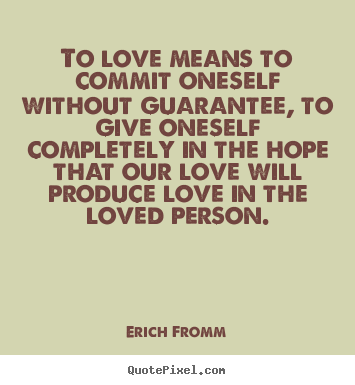 To love means to commit oneself without guarantee, to give oneself.. Erich Fromm popular love quotes