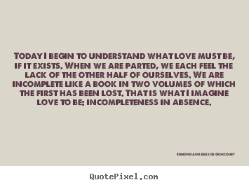 Edmond And Jules De Goncourt picture quotes - Today i begin to understand what love must be, if it exists... - Love quotes