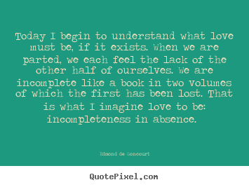 Quotes about love - Today i begin to understand what love must be, if it exists. when..