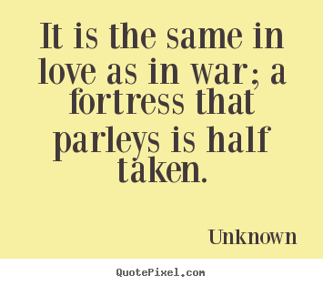It is the same in love as in war; a fortress that parleys.. Unknown greatest love sayings