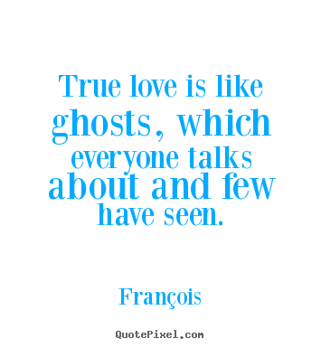 True love is like ghosts, which everyone talks about and.. Fran&#231;ois  love quote