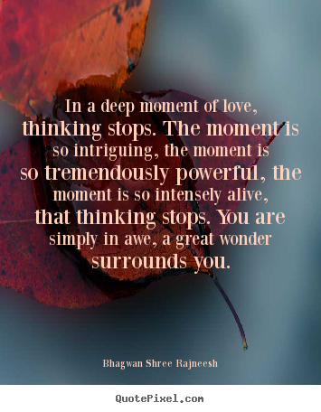 Quotes about love - In a deep moment of love, thinking stops. the moment is so intriguing,..