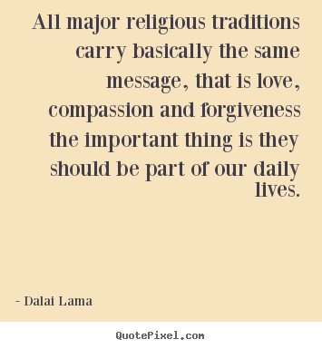 All major religious traditions carry basically the same message,.. Dalai Lama great love quote