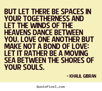 Create your own picture quote about love - But let there be spaces in your togetherness..