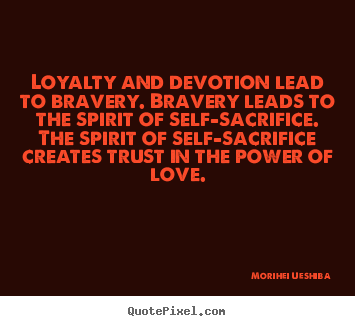 Love quotes - Loyalty and devotion lead to bravery. bravery leads to the spirit..