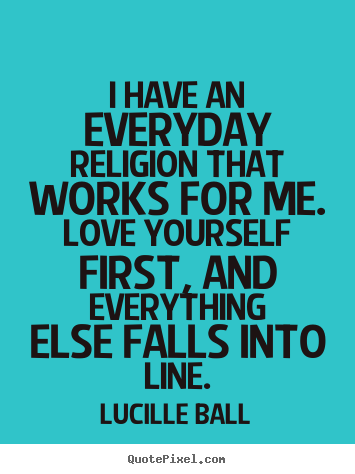 Quote about love - I have an everyday religion that works for me. love yourself first,..