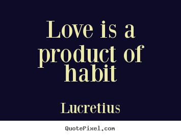 Love is a product of habit Lucretius  love quote