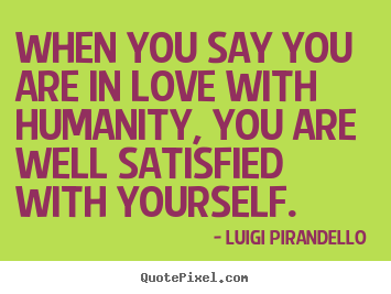 Quotes about love - When you say you are in love with humanity, you are well satisfied with..
