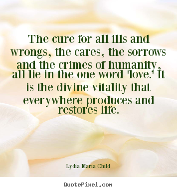 The cure for all ills and wrongs, the cares,.. Lydia Maria Child famous love quotes