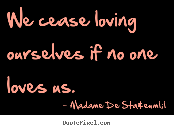 Diy picture quotes about love - We cease loving ourselves if no one loves..