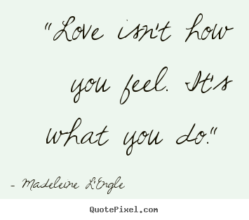 Customize picture quotes about love - "love isn't how you feel. it's what you do."