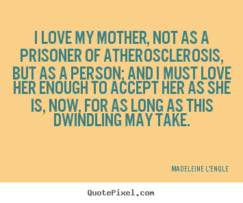 Madeleine L'Engle photo quotes - I love my mother, not as a prisoner of atherosclerosis,.. - Love quotes