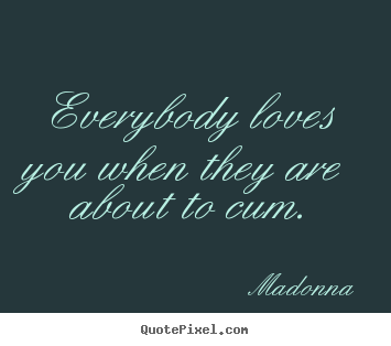 Madonna picture quotes - Everybody loves you when they are about to cum. - Love quotes